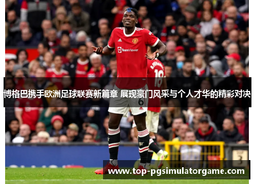 博格巴携手欧洲足球联赛新篇章 展现豪门风采与个人才华的精彩对决 博格巴携手欧洲足球联赛新篇章 展现豪门风采与个人才华的精彩对决