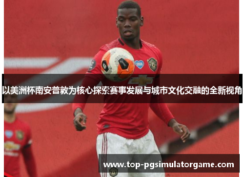 以美洲杯南安普敦为核心探索赛事发展与城市文化交融的全新视角 以美洲杯南安普敦为核心探索赛事发展与城市文化交融的全新视角