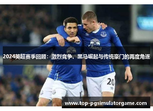 2024英超赛季回顾:激烈竞争、黑马崛起与传统豪门的再度角逐 2024英超赛季回顾:激烈竞争、黑马崛起与传统豪门的再度角逐