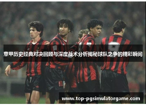 意甲历史经典对决回顾与深度战术分析揭秘球队之争的精彩瞬间