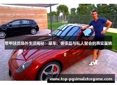 意甲球员场外生活揭秘：豪车、奢侈品与私人聚会的真实面貌