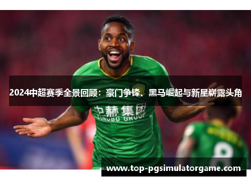2024中超赛季全景回顾:豪门争锋、黑马崛起与新星崭露头角 2024中超赛季全景回顾:豪门争锋、黑马崛起与新星崭露头角