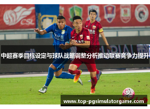中超赛季目标设定与球队战略调整分析推动联赛竞争力提升 中超赛季目标设定与球队战略调整分析推动联赛竞争力提升
