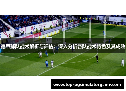德甲球队战术解析与评估:深入分析各队战术特色及其成效 德甲球队战术解析与评估:深入分析各队战术特色及其成效