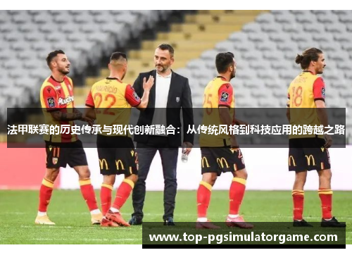 法甲联赛的历史传承与现代创新融合:从传统风格到科技应用的跨越之路 法甲联赛的历史传承与现代创新融合:从传统风格到科技应用的跨越之路