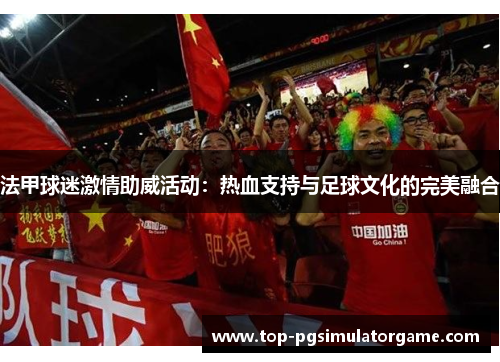 法甲球迷激情助威活动：热血支持与足球文化的完美融合