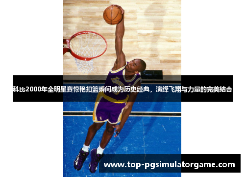 科比2000年全明星赛惊艳扣篮瞬间成为历史经典,演绎飞翔与力量的完美结合 科比2000年全明星赛惊艳扣篮瞬间成为历史经典,演绎飞翔与力量的完美结合