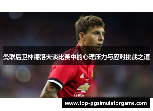 曼联后卫林德洛夫谈比赛中的心理压力与应对挑战之道