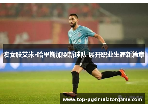 澳女联艾米·哈里斯加盟新球队 展开职业生涯新篇章 澳女联艾米·哈里斯加盟新球队 展开职业生涯新篇章