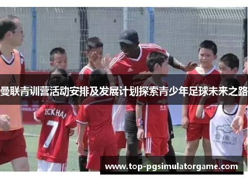 曼联青训营活动安排及发展计划探索青少年足球未来之路