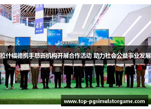 拉什福德携手慈善机构开展合作活动 助力社会公益事业发展 拉什福德携手慈善机构开展合作活动 助力社会公益事业发展