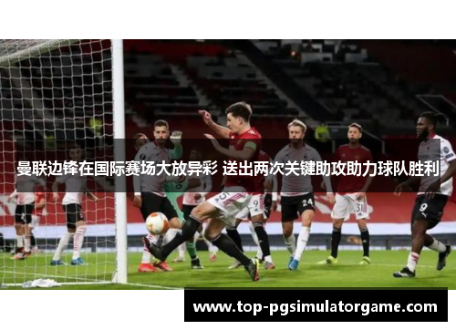 曼联边锋在国际赛场大放异彩 送出两次关键助攻助力球队胜利 曼联边锋在国际赛场大放异彩 送出两次关键助攻助力球队胜利