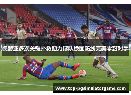 德赫亚多次关键扑救助力球队稳固防线完美零封对手