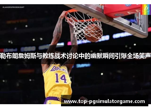 勒布朗詹姆斯与教练战术讨论中的幽默瞬间引爆全场笑声