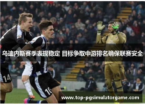 乌迪内斯赛季表现稳定 目标争取中游排名确保联赛安全 乌迪内斯赛季表现稳定 目标争取中游排名确保联赛安全