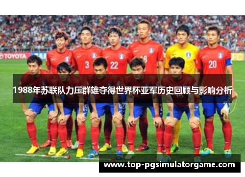 1988年苏联队力压群雄夺得世界杯亚军历史回顾与影响分析 1988年苏联队力压群雄夺得世界杯亚军历史回顾与影响分析