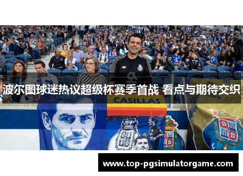 波尔图球迷热议超级杯赛季首战 看点与期待交织 波尔图球迷热议超级杯赛季首战 看点与期待交织