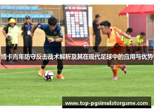 博卡青年防守反击战术解析及其在现代足球中的应用与优势 博卡青年防守反击战术解析及其在现代足球中的应用与优势