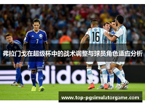 弗拉门戈在超级杯中的战术调整与球员角色适应分析