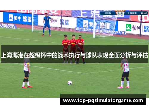 上海海港在超级杯中的战术执行与球队表现全面分析与评估