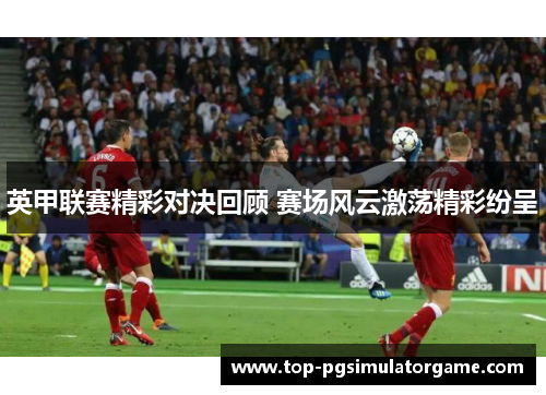 英甲联赛精彩对决回顾 赛场风云激荡精彩纷呈