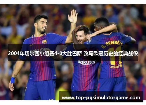 2004年切尔西小组赛4-0大胜巴萨 改写欧冠历史的经典战役 2004年切尔西小组赛4-0大胜巴萨 改写欧冠历史的经典战役