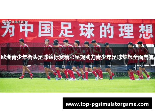 欧洲青少年街头足球锦标赛精彩呈现助力青少年足球梦想全面启航