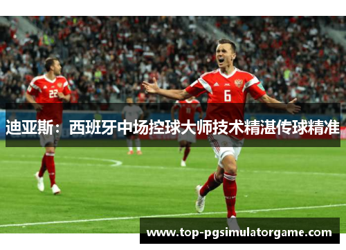 迪亚斯：西班牙中场控球大师技术精湛传球精准