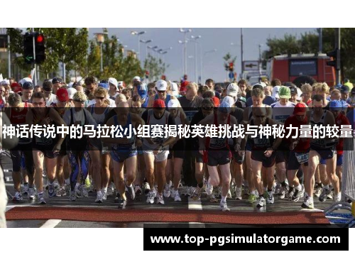 神话传说中的马拉松小组赛揭秘英雄挑战与神秘力量的较量 神话传说中的马拉松小组赛揭秘英雄挑战与神秘力量的较量