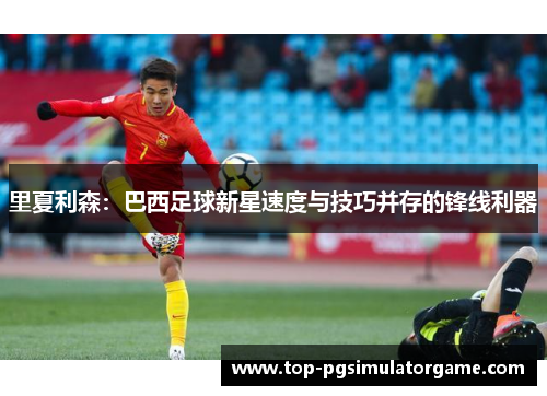 里夏利森：巴西足球新星速度与技巧并存的锋线利器