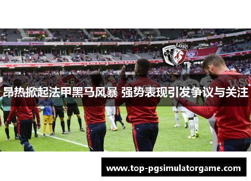 昂热掀起法甲黑马风暴 强势表现引发争议与关注