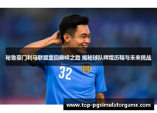 秘鲁豪门利马联盟重回巅峰之路 揭秘球队辉煌历程与未来挑战