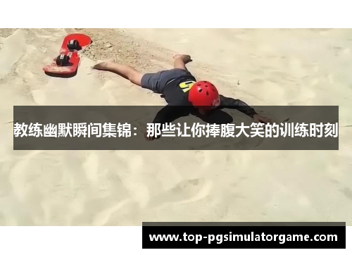 教练幽默瞬间集锦：那些让你捧腹大笑的训练时刻