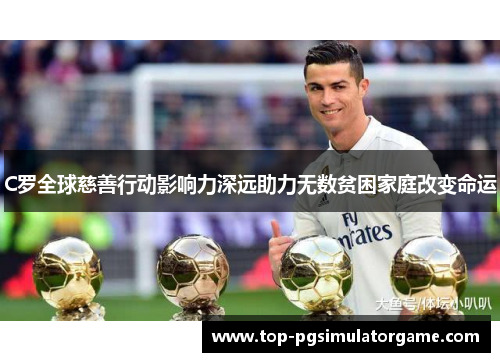 C罗全球慈善行动影响力深远助力无数贫困家庭改变命运 C罗全球慈善行动影响力深远助力无数贫困家庭改变命运