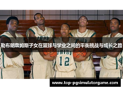勒布朗詹姆斯子女在篮球与学业之间的平衡挑战与成长之路 勒布朗詹姆斯子女在篮球与学业之间的平衡挑战与成长之路