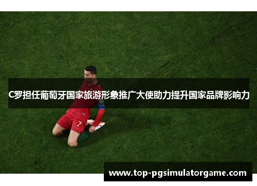 C罗担任葡萄牙国家旅游形象推广大使助力提升国家品牌影响力