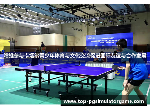 哈维参与卡塔尔青少年体育与文化交流促进国际友谊与合作发展