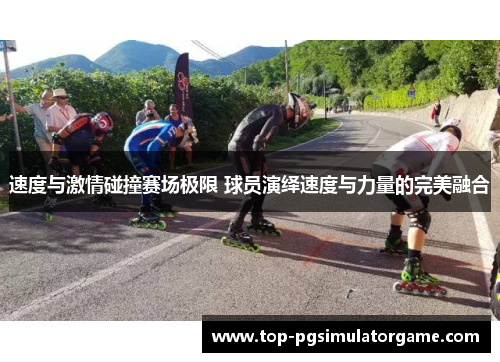 速度与激情碰撞赛场极限 球员演绎速度与力量的完美融合