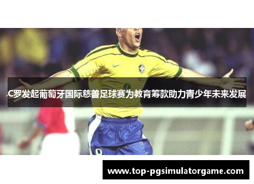 C罗发起葡萄牙国际慈善足球赛为教育筹款助力青少年未来发展