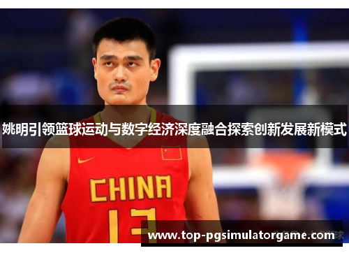 姚明引领篮球运动与数字经济深度融合探索创新发展新模式 姚明引领篮球运动与数字经济深度融合探索创新发展新模式