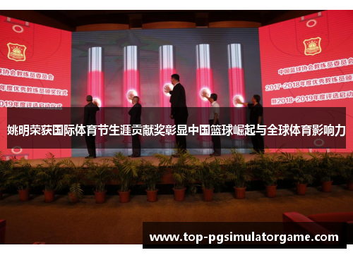 姚明荣获国际体育节生涯贡献奖彰显中国篮球崛起与全球体育影响力