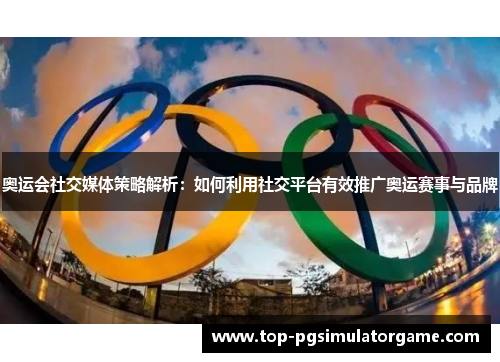 奥运会社交媒体策略解析:如何利用社交平台有效推广奥运赛事与品牌 奥运会社交媒体策略解析:如何利用社交平台有效推广奥运赛事与品牌