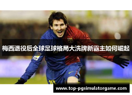 梅西退役后全球足球格局大洗牌新霸主如何崛起 梅西退役后全球足球格局大洗牌新霸主如何崛起
