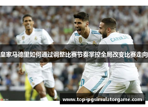 皇家马德里如何通过调整比赛节奏掌控全局改变比赛走向 皇家马德里如何通过调整比赛节奏掌控全局改变比赛走向
