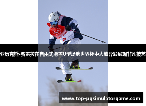 亚历克斯·费雷拉在自由式滑雪U型场地世界杯中大放异彩展现非凡技艺