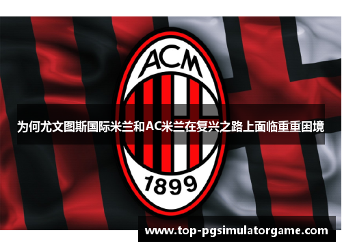 为何尤文图斯国际米兰和AC米兰在复兴之路上面临重重困境 为何尤文图斯国际米兰和AC米兰在复兴之路上面临重重困境