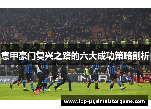 意甲豪门复兴之路的六大成功策略剖析 意甲豪门复兴之路的六大成功策略剖析