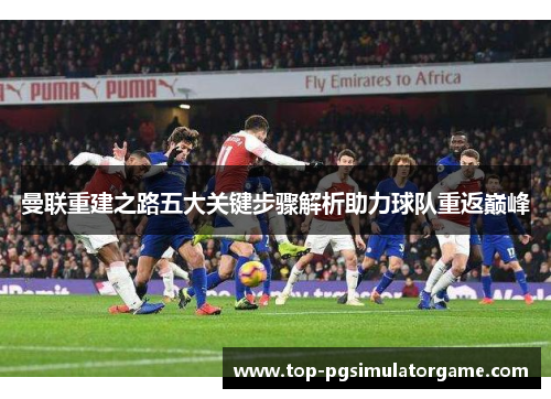 曼联重建之路五大关键步骤解析助力球队重返巅峰 曼联重建之路五大关键步骤解析助力球队重返巅峰