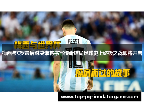 梅西与C罗最后对决谁将书写传奇结局足球史上终极之战即将开启