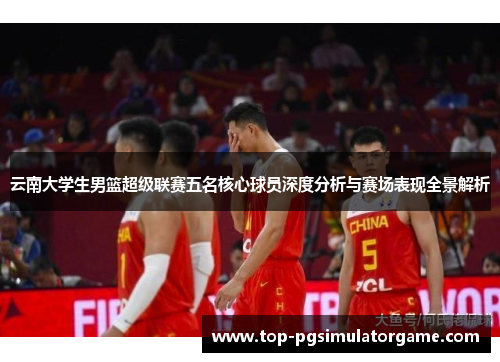 云南大学生男篮超级联赛五名核心球员深度分析与赛场表现全景解析 云南大学生男篮超级联赛五名核心球员深度分析与赛场表现全景解析